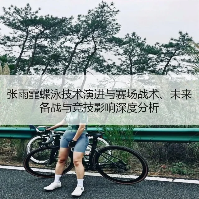 张雨霏蝶泳技术演进与赛场战术、未来备战与竞技影响深度分析