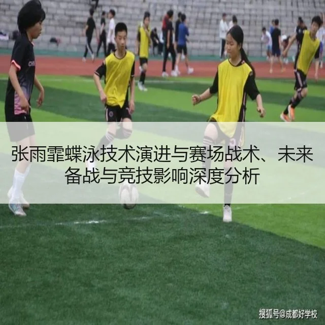 张雨霏蝶泳技术演进与赛场战术、未来备战与竞技影响深度分析